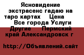 Ясновидение экстрасенс гадаю на таро картах  › Цена ­ 1 000 - Все города Услуги » Другие   . Пермский край,Александровск г.